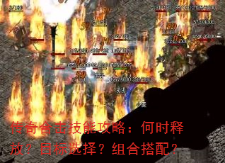 传奇合击技能攻略:何时释放?目标选择?组合搭配? 传奇合击技能攻略:何时释放?目标选择?组合搭配?