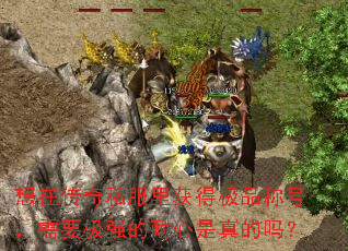想在传奇私服里获得极品称号,需要极强的耐心是真的吗? 想在传奇私服里获得极品称号,需要极强的耐心是真的吗?