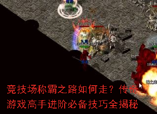 竞技场称霸之路如何走?传奇游戏高手进阶必备技巧全揭秘 竞技场称霸之路如何走?传奇游戏高手进阶必备技巧全揭秘