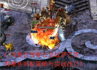 1.76复古传奇公会战萨巴克有哪些制胜策略与实战技巧? 1.76复古传奇公会战萨巴克有哪些制胜策略与实战技巧?
