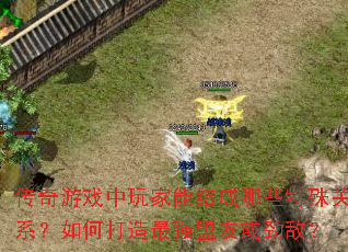 传奇游戏中玩家能结成哪些特殊关系?如何打造最强盟友或劲敌? 传奇游戏中玩家能结成哪些特殊关系?如何打造最强盟友或劲敌?