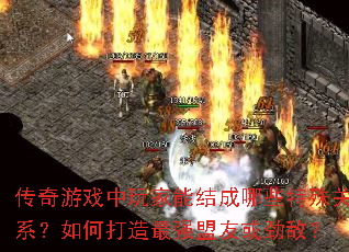 传奇游戏中玩家能结成哪些特殊关系?如何打造最强盟友或劲敌? 传奇游戏中玩家能结成哪些特殊关系?如何打造最强盟友或劲敌?