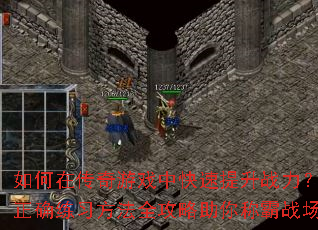 如何在传奇游戏中快速提升战力?正确练习方法全攻略助你称霸战场 如何在传奇游戏中快速提升战力?正确练习方法全攻略助你称霸战场