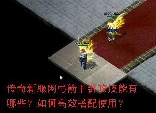 传奇新服网弓箭手群攻技能有哪些?如何高效搭配使用? 传奇新服网弓箭手群攻技能有哪些?如何高效搭配使用?