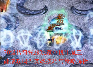 70级传奇私服玩家单挑牛魔王能成功吗?实战技巧与策略解析 70级传奇私服玩家单挑牛魔王能成功吗?实战技巧与策略解析