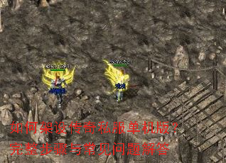 如何架设传奇私服单机版?完整步骤与常见问题解答 如何架设传奇私服单机版?完整步骤与常见问题解答