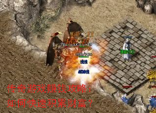 传奇游戏赚钱攻略:如何快速积累财富? 传奇游戏赚钱攻略:如何快速积累财富?