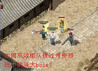 如何高效组队挑战传奇游戏中的强大boss? 如何高效组队挑战传奇游戏中的强大boss?
