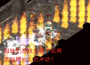 姐妹们游戏太嗨了如何克制想抽人的冲动? 姐妹们游戏太嗨了如何克制想抽人的冲动?