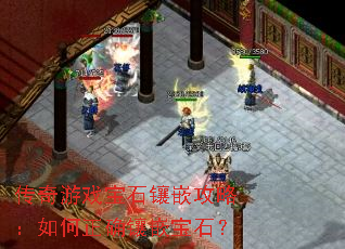 传奇游戏宝石镶嵌攻略:如何正确镶嵌宝石? 传奇游戏宝石镶嵌攻略:如何正确镶嵌宝石?
