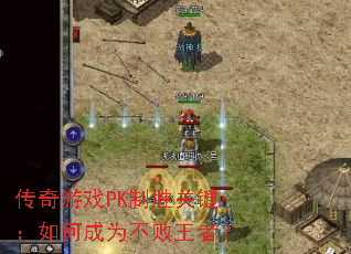 传奇游戏PK制胜关键:如何成为不败王者? 传奇游戏PK制胜关键:如何成为不败王者?