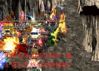 如何击败200级怪物?勇士冒险之旅全攻略解析? 如何击败200级怪物?勇士冒险之旅全攻略解析?