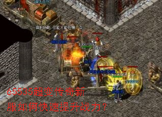 65535超变传奇新服如何快速提升战力? 65535超变传奇新服如何快速提升战力?