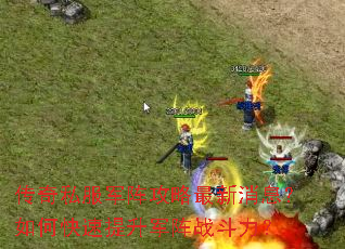 传奇私服军阵攻略最新消息?如何快速提升军阵战斗力? 传奇私服军阵攻略最新消息?如何快速提升军阵战斗力?