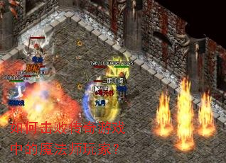 如何击败传奇游戏中的魔法师玩家? 如何击败传奇游戏中的魔法师玩家?