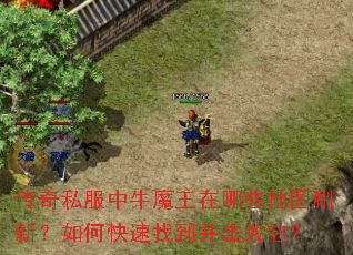 传奇私服中牛魔王在哪些地图刷新?如何快速找到并击败它? 传奇私服中牛魔王在哪些地图刷新?如何快速找到并击败它?