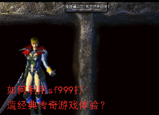 如何利用sf999打造经典传奇游戏体验? 如何利用sf999打造经典传奇游戏体验?