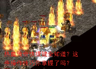 热血传奇快捷键全知道?这些操作技巧你掌握了吗? 热血传奇快捷键全知道?这些操作技巧你掌握了吗?