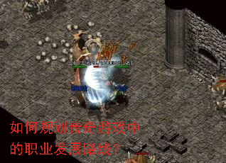 如何规划传奇游戏中的职业发展路线? 如何规划传奇游戏中的职业发展路线?