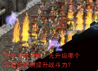 传奇游戏攻略:先升级哪个宝石能更快提升战斗力? 传奇游戏攻略:先升级哪个宝石能更快提升战斗力?