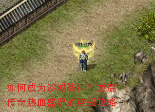 如何成为沙城战神?重温传奇热血盛况的终极攻略 如何成为沙城战神?重温传奇热血盛况的终极攻略