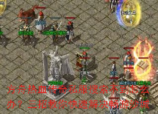 方舟热血传奇私服搜索不到怎么办?三招教你快速解决畅游沙城 方舟热血传奇私服搜索不到怎么办?三招教你快速解决畅游沙城