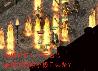 如何打造1.76复古传奇中的顶级小极品装备? 如何打造1.76复古传奇中的顶级小极品装备?