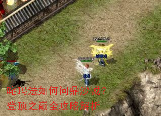 咤玛法如何问鼎沙城?登顶之巅全攻略解析 咤玛法如何问鼎沙城?登顶之巅全攻略解析