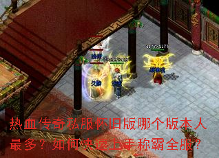 热血传奇私服怀旧版哪个版本人最多?如何快速上手称霸全服? 热血传奇私服怀旧版哪个版本人最多?如何快速上手称霸全服?