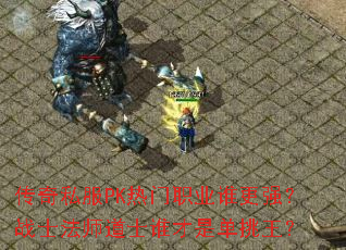 传奇私服PK热门职业谁更强?战士法师道士谁才是单挑王? 传奇私服PK热门职业谁更强?战士法师道士谁才是单挑王?