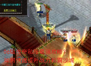 06版传奇私服最强攻略?如何快速提升战力称霸沙城 06版传奇私服最强攻略?如何快速提升战力称霸沙城