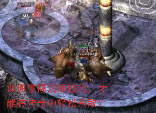 如何掌握法师技巧,才能在传奇中轻松杀敌? 如何掌握法师技巧,才能在传奇中轻松杀敌?