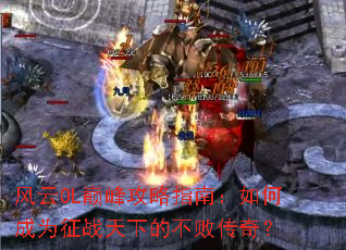 风云OL巅峰攻略指南:如何成为征战天下的不败传奇? 风云OL巅峰攻略指南:如何成为征战天下的不败传奇?