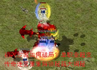 初入沙城如何破局?单职业超变传奇迷雾重重解锁秘籍大揭秘 初入沙城如何破局?单职业超变传奇迷雾重重解锁秘籍大揭秘