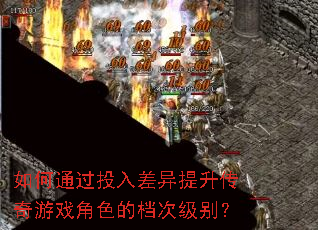 如何通过投入差异提升传奇游戏角色的档次级别? 如何通过投入差异提升传奇游戏角色的档次级别?