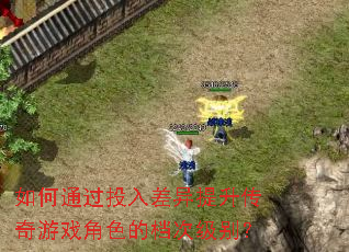 如何通过投入差异提升传奇游戏角色的档次级别? 如何通过投入差异提升传奇游戏角色的档次级别?