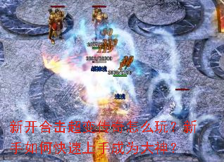 新开合击超变传奇怎么玩?新手如何快速上手成为大神? 新开合击超变传奇怎么玩?新手如何快速上手成为大神?