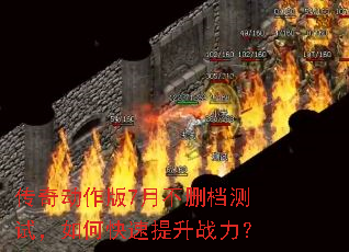 传奇动作版7月不删档测试,如何快速提升战力? 传奇动作版7月不删档测试,如何快速提升战力?