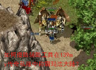 如何借助辅助工具在139my传奇私服中称霸玛法大陆? 如何借助辅助工具在139my传奇私服中称霸玛法大陆?