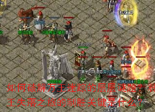 如何破解万王迷踪的层层谜题?君王失落之旅的制胜关键是什么? 如何破解万王迷踪的层层谜题?君王失落之旅的制胜关键是什么?