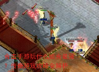 合击手游玩什么组合最强?传奇游戏攻略全解析 合击手游玩什么组合最强?传奇游戏攻略全解析