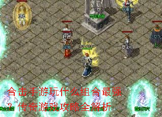 合击手游玩什么组合最强?传奇游戏攻略全解析 合击手游玩什么组合最强?传奇游戏攻略全解析