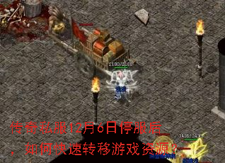 传奇私服12月6日停服后,如何快速转移游戏资源? 传奇私服12月6日停服后,如何快速转移游戏资源?