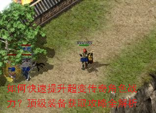 如何快速提升超变传奇角色战力?顶级装备获取攻略全解析 如何快速提升超变传奇角色战力?顶级装备获取攻略全解析