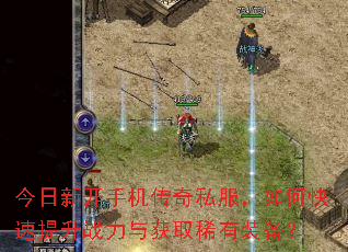 今日新开手机传奇私服,如何快速提升战力与获取稀有装备? 今日新开手机传奇私服,如何快速提升战力与获取稀有装备?