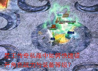 星王传奇私服中如何快速提升角色战力与装备等级? 星王传奇私服中如何快速提升角色战力与装备等级?