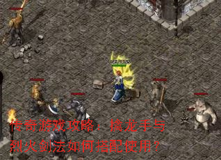 传奇游戏攻略:擒龙手与烈火剑法如何搭配使用? 传奇游戏攻略:擒龙手与烈火剑法如何搭配使用?