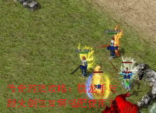 传奇游戏攻略:擒龙手与烈火剑法如何搭配使用? 传奇游戏攻略:擒龙手与烈火剑法如何搭配使用?