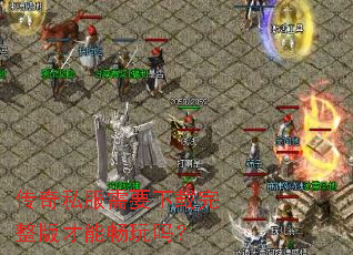 传奇私服需要下载完整版才能畅玩吗? 传奇私服需要下载完整版才能畅玩吗?