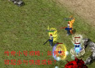 传奇小号攻略:如何高效起步与快速成长? 传奇小号攻略:如何高效起步与快速成长?